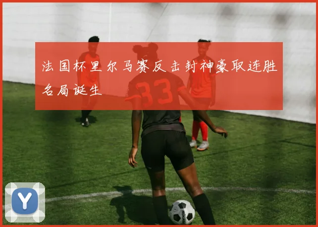 法国杯里尔马赛反击封神豪取连胜名局诞生