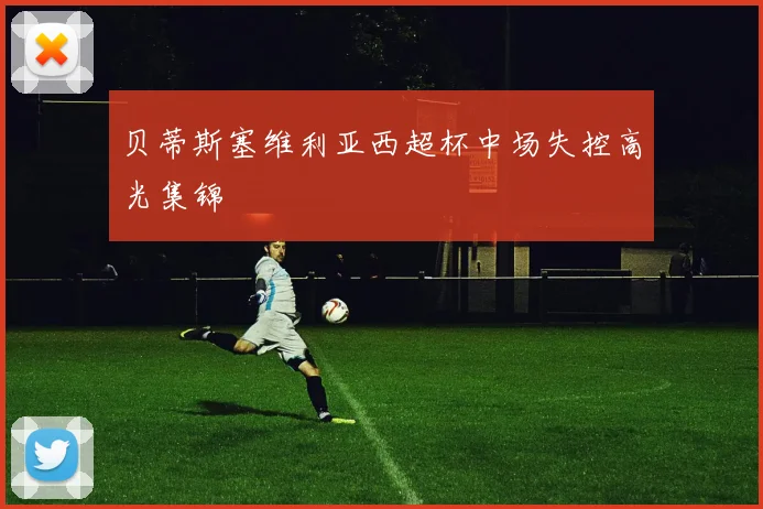 贝蒂斯塞维利亚西超杯中场失控高光集锦