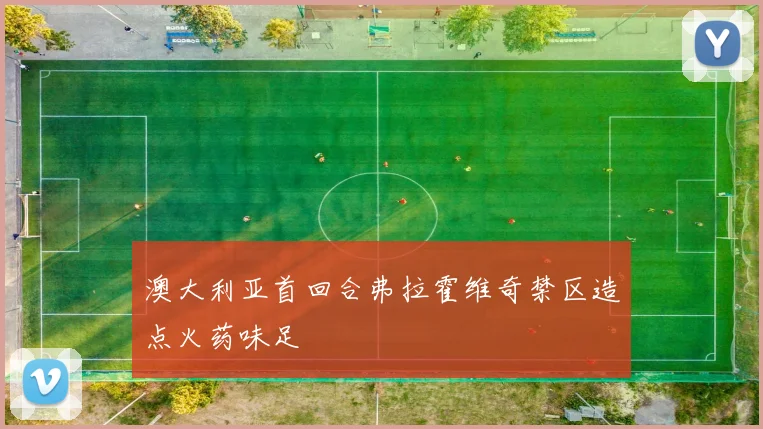 澳大利亚首回合弗拉霍维奇禁区造点火药味足