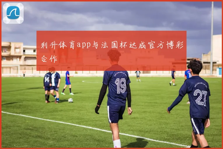 利升体育app与法国杯达成官方博彩合作