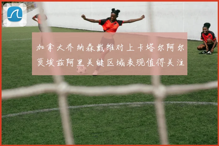 加拿大乔纳森戴维对上卡塔尔阿尔莫埃兹阿里关键区域表现值得关注