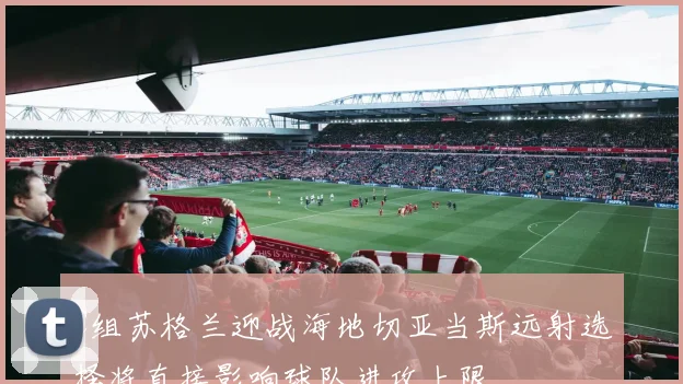 C组苏格兰迎战海地切亚当斯远射选择将直接影响球队进攻上限