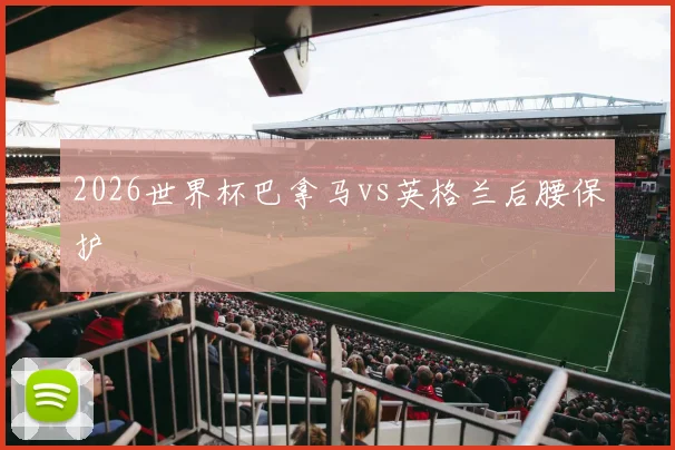 2026世界杯巴拿马vs英格兰后腰保护