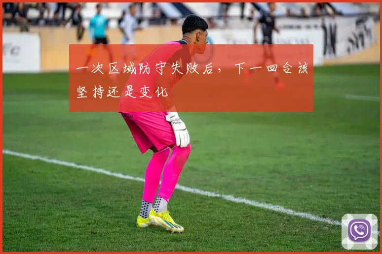 一次区域防守失败后，下一回合该坚持还是变化