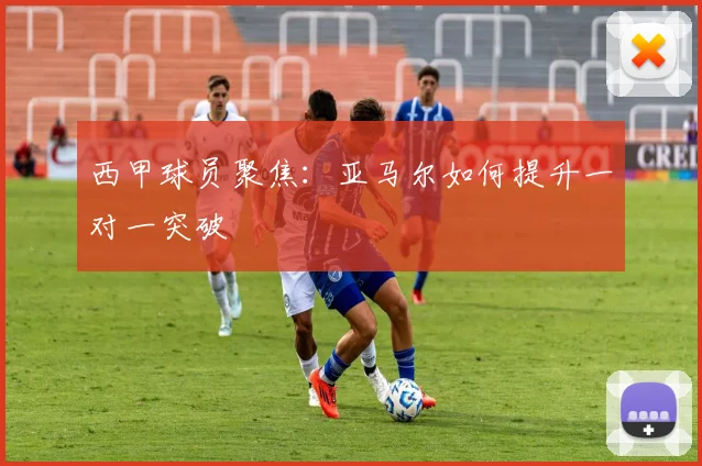 西甲球员聚焦:亚马尔如何提升一对一突破