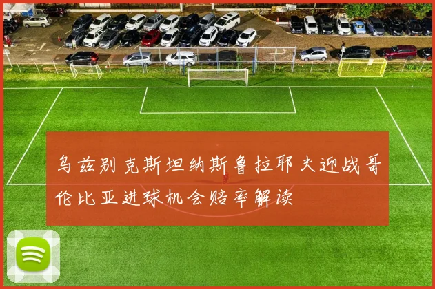 乌兹别克斯坦纳斯鲁拉耶夫迎战哥伦比亚进球机会赔率解读