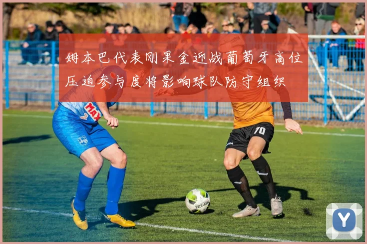 姆本巴代表刚果金迎战葡萄牙高位压迫参与度将影响球队防守组织