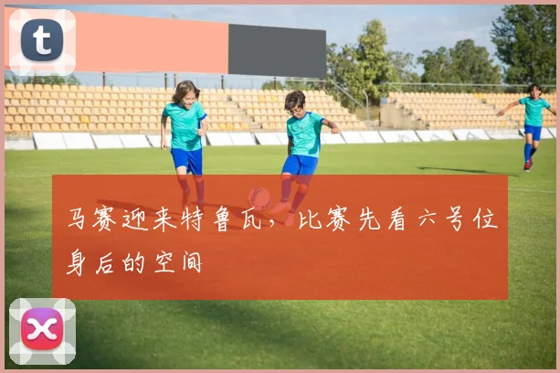 马赛迎来特鲁瓦，比赛先看六号位身后的空间