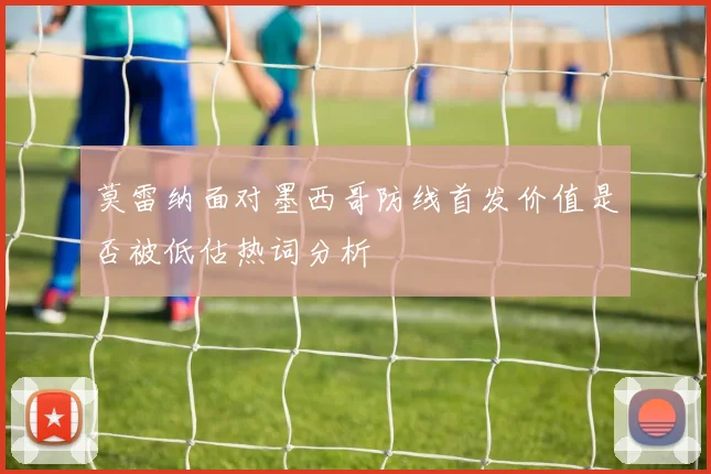 莫雷纳面对墨西哥防线首发价值是否被低估热词分析