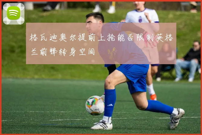 格瓦迪奥尔提前上抢能否限制英格兰前锋转身空间