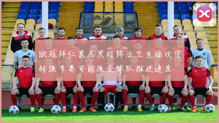 欧冠拜仁慕尼黑对阵法兰克福攻守转换节奏可能改变球队推进速度