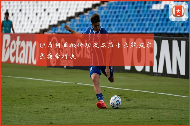 迪马利亚挑传助攻本菲卡击败波尔图宿命对决