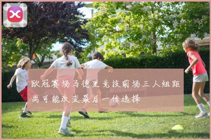 欧冠赛场马德里竞技前场三人组距离可能改变最后一传选择