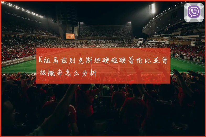 K组乌兹别克斯坦硬碰硬哥伦比亚晋级概率怎么分析