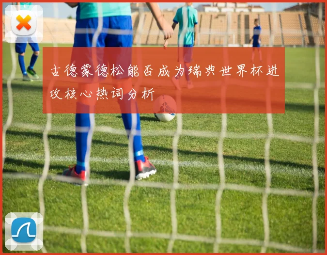 古德蒙德松能否成为瑞典世界杯进攻核心热词分析