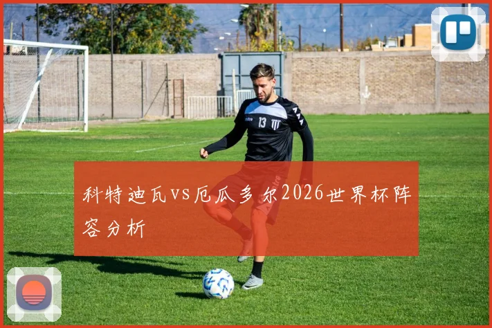 科特迪瓦vs厄瓜多尔2026世界杯阵容分析