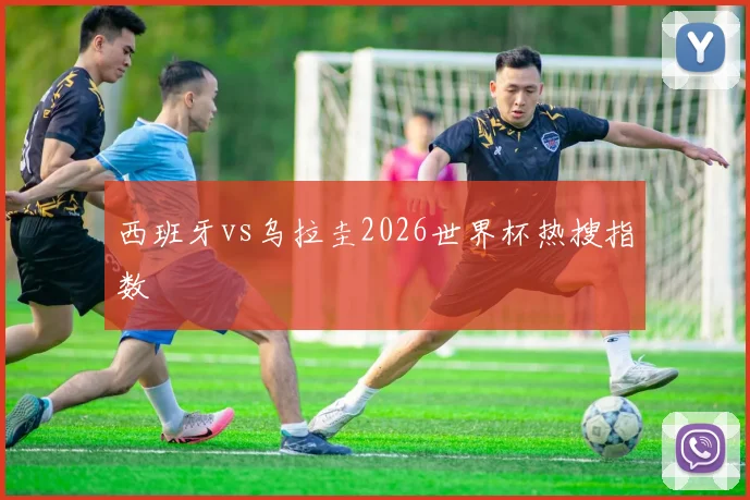 西班牙vs乌拉圭2026世界杯热搜指数