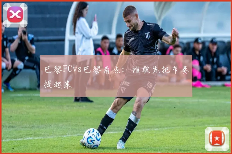 巴黎FCvs巴黎看点：谁敢先把节奏提起来