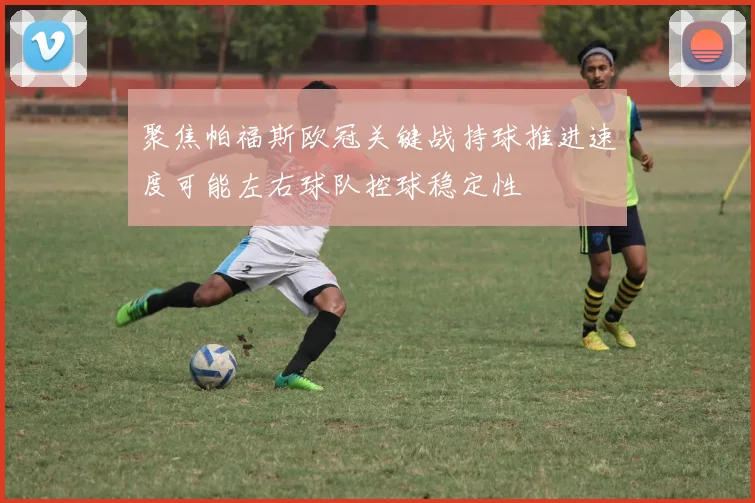 聚焦帕福斯欧冠关键战持球推进速度可能左右球队控球稳定性