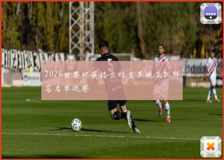 2026世界杯英格兰对克罗地亚队阵容名单观察