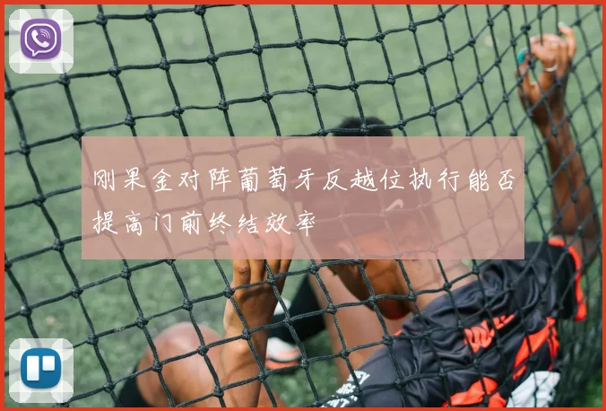刚果金对阵葡萄牙反越位执行能否提高门前终结效率