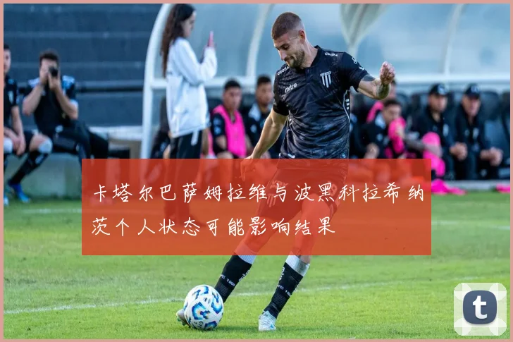 卡塔尔巴萨姆拉维与波黑科拉希纳茨个人状态可能影响结果