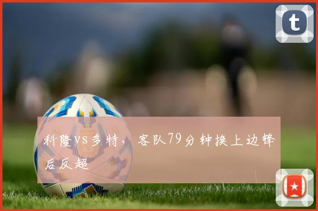 科隆vs多特,客队79分钟换上边锋后反超