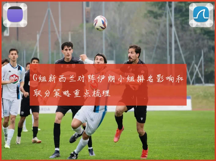 G组新西兰对阵伊朗小组排名影响和取分策略重点梳理