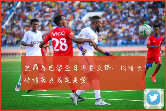 里昂与巴黎圣日耳曼交锋，门将长传的落点或定走势