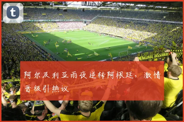 阿尔及利亚雨夜逆转阿根廷，激情晋级引热议