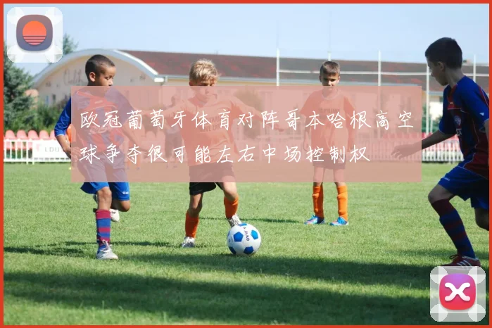 欧冠葡萄牙体育对阵哥本哈根高空球争夺很可能左右中场控制权