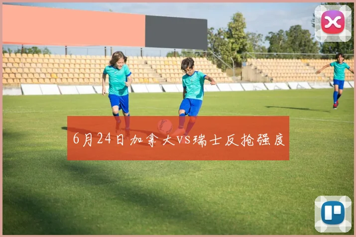 6月24日加拿大vs瑞士反抢强度