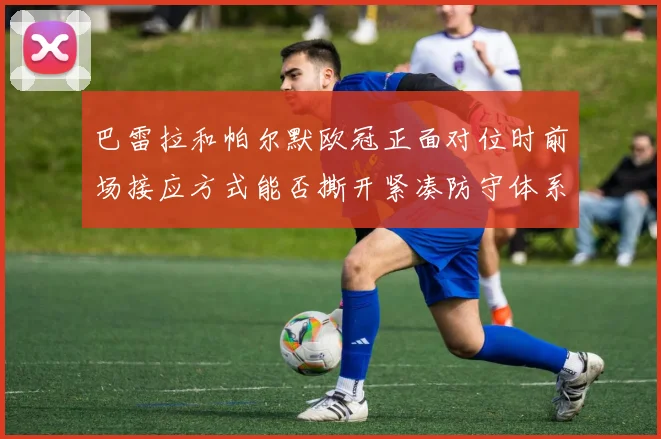 巴雷拉和帕尔默欧冠正面对位时前场接应方式能否撕开紧凑防守体系