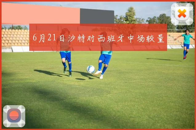 6月21日沙特对西班牙中场较量