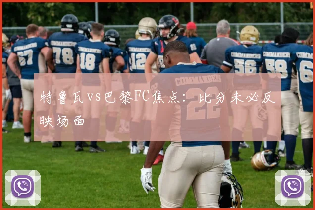 特鲁瓦vs巴黎FC焦点:比分未必反映场面