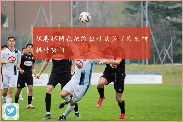 联赛杯阿森纳维拉对攻马丁内利神挑传破门