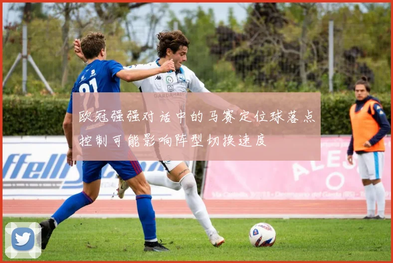 欧冠强强对话中的马赛定位球落点控制可能影响阵型切换速度