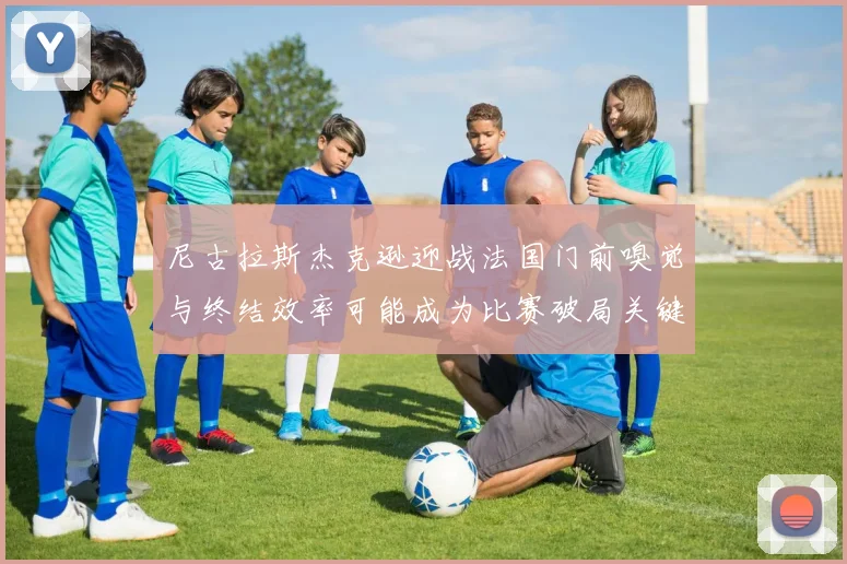 尼古拉斯杰克逊迎战法国门前嗅觉与终结效率可能成为比赛破局关键
