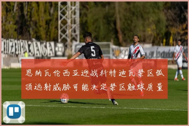 恩纳瓦伦西亚迎战科特迪瓦禁区弧顶远射威胁可能决定禁区触球质量