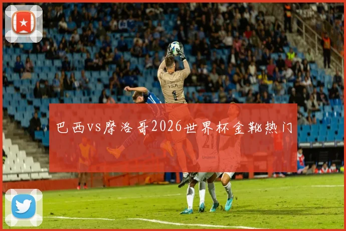 巴西vs摩洛哥2026世界杯金靴热门