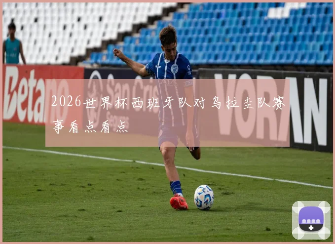 2026世界杯西班牙队对乌拉圭队赛事看点看点