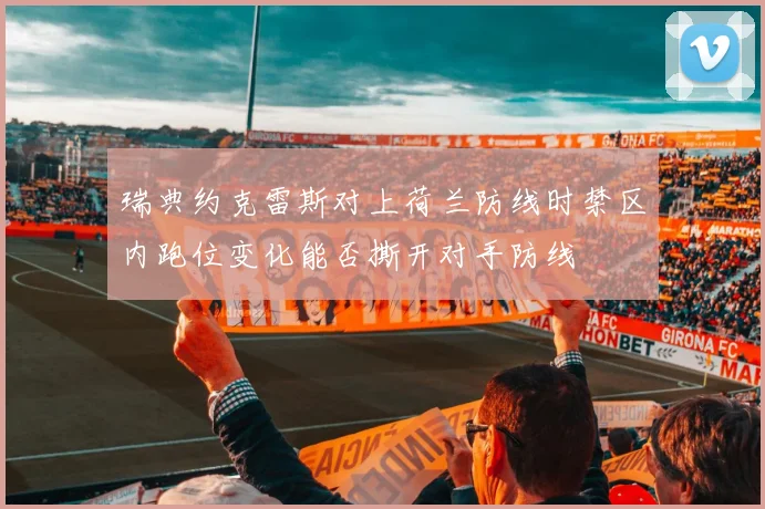 瑞典约克雷斯对上荷兰防线时禁区内跑位变化能否撕开对手防线