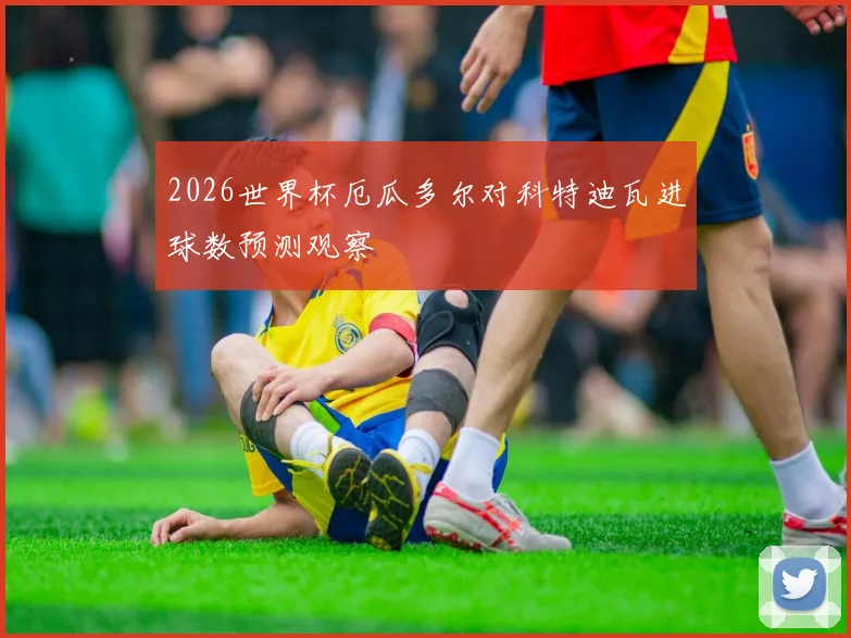 2026世界杯厄瓜多尔对科特迪瓦进球数预测观察
