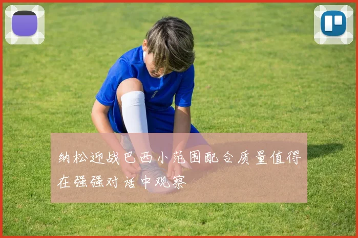 纳松迎战巴西小范围配合质量值得在强强对话中观察