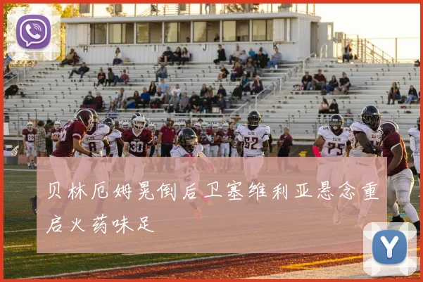 贝林厄姆晃倒后卫塞维利亚悬念重启火药味足