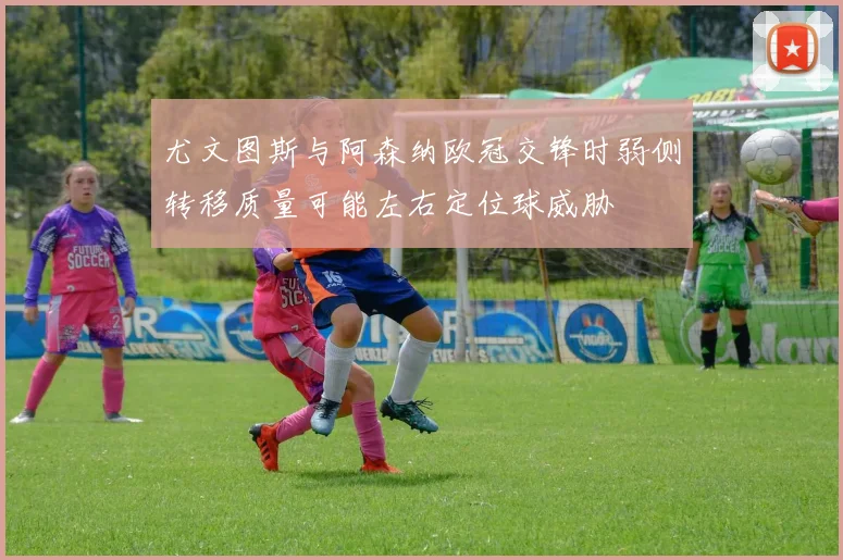 尤文图斯与阿森纳欧冠交锋时弱侧转移质量可能左右定位球威胁