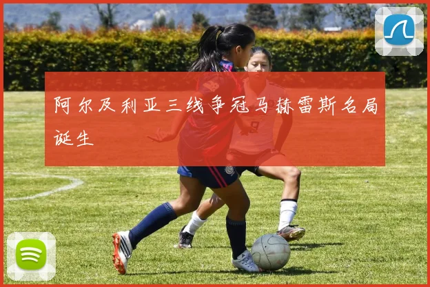 阿尔及利亚三线争冠马赫雷斯名局诞生